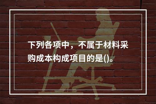 下列各项中，不属于材料采购成本构成项目的是()。