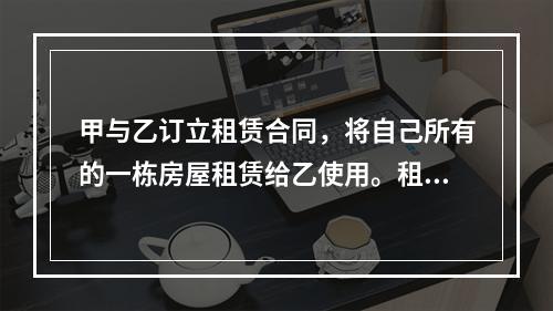 甲与乙订立租赁合同，将自己所有的一栋房屋租赁给乙使用。租赁期