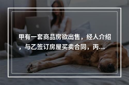 甲有一套商品房欲出售，经人介绍，与乙签订房屋买卖合同，丙知道