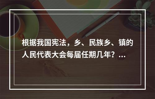 根据我国宪法，乡、民族乡、镇的人民代表大会每届任期几年？()