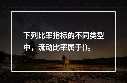 下列比率指标的不同类型中，流动比率属于()。