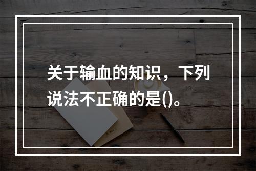 关于输血的知识，下列说法不正确的是()。