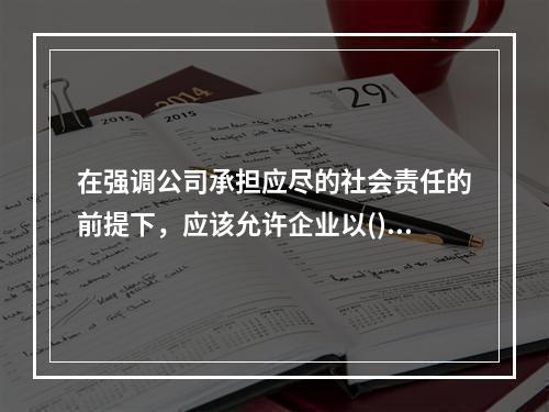 在强调公司承担应尽的社会责任的前提下，应该允许企业以()作为