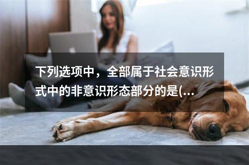 下列选项中，全部属于社会意识形式中的非意识形态部分的是()。