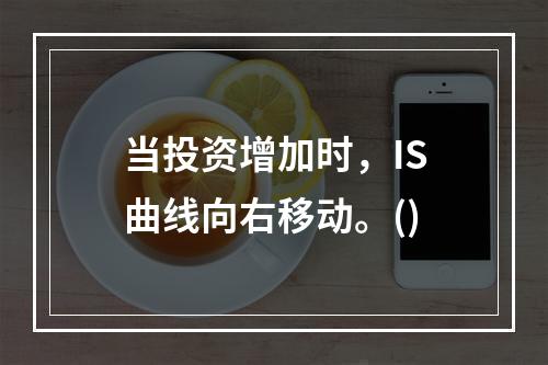 当投资增加时，IS曲线向右移动。()