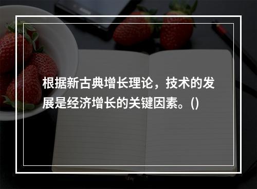 根据新古典增长理论，技术的发展是经济增长的关键因素。()