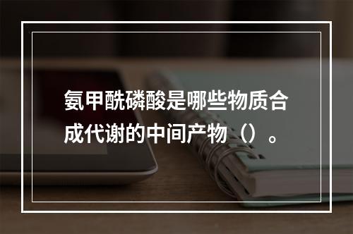 氨甲酰磷酸是哪些物质合成代谢的中间产物（）。