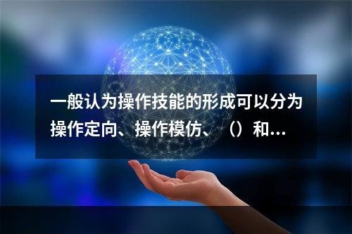 一般认为操作技能的形成可以分为操作定向、操作模仿、（）和操作