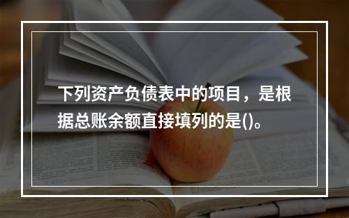 下列资产负债表中的项目，是根据总账余额直接填列的是()。