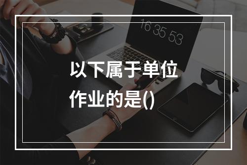 以下属于单位作业的是()