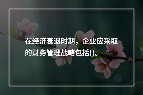 在经济衰退时期，企业应采取的财务管理战略包括()。