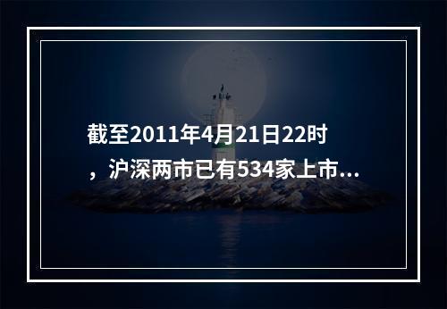 截至2011年4月21日22时，沪深两市已有534家上市公司