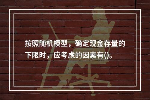 按照随机模型，确定现金存量的下限时，应考虑的因素有()。