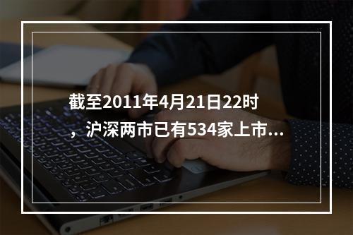 截至2011年4月21日22时，沪深两市已有534家上市公司