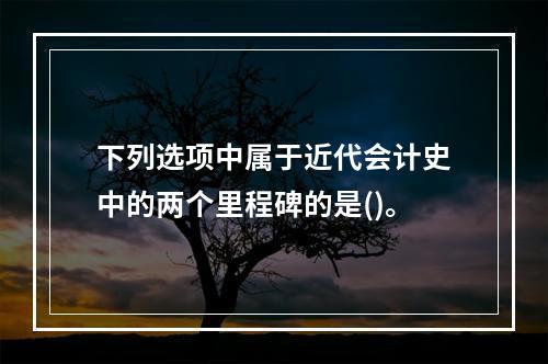 下列选项中属于近代会计史中的两个里程碑的是()。