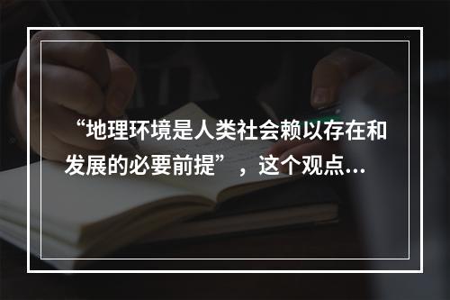 “地理环境是人类社会赖以存在和发展的必要前提”，这个观点()