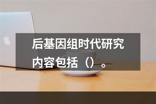 后基因组时代研究内容包括（）。