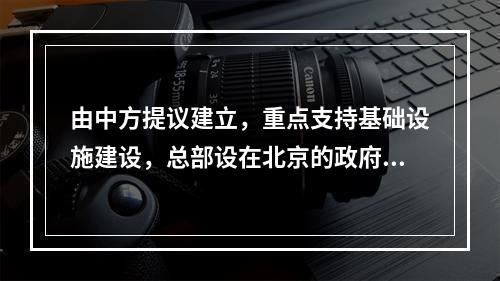 由中方提议建立，重点支持基础设施建设，总部设在北京的政府间性