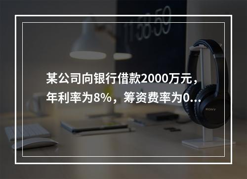 某公司向银行借款2000万元，年利率为8%，筹资费率为0.5