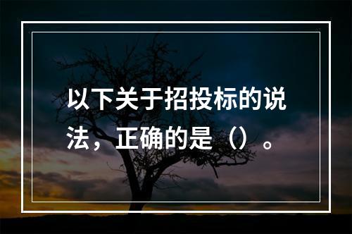 以下关于招投标的说法，正确的是（）。