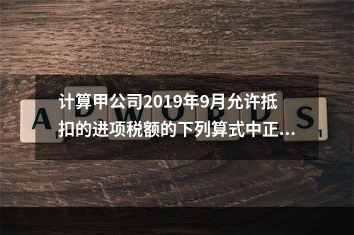 计算甲公司2019年9月允许抵扣的进项税额的下列算式中正确的