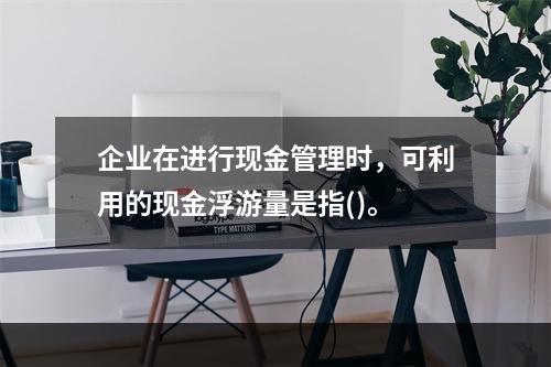 企业在进行现金管理时，可利用的现金浮游量是指()。