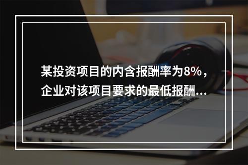 某投资项目的内含报酬率为8%，企业对该项目要求的最低报酬率也