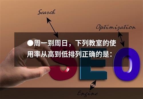 ●周一到周日，下列教室的使用率从高到低排列正确的是：