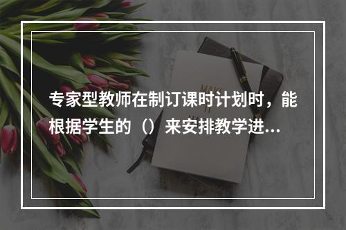 专家型教师在制订课时计划时，能根据学生的（）来安排教学进度。