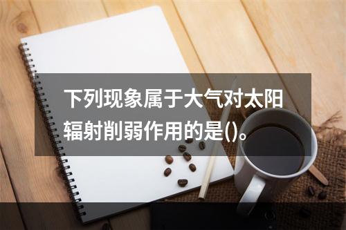 下列现象属于大气对太阳辐射削弱作用的是()。