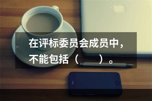 在评标委员会成员中，不能包括（　　）。