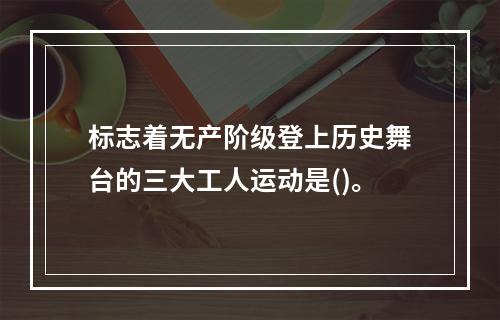 标志着无产阶级登上历史舞台的三大工人运动是()。