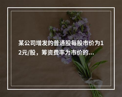 某公司增发的普通股每股市价为12元/股，筹资费率为市价的6%