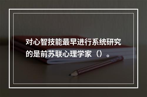 对心智技能最早进行系统研究的是前苏联心理学家（）。