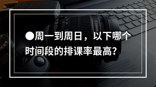 ●周一到周日，以下哪个时间段的排课率最高？