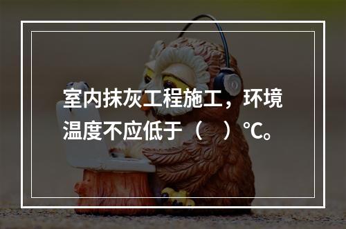 室内抹灰工程施工，环境温度不应低于（　）℃。