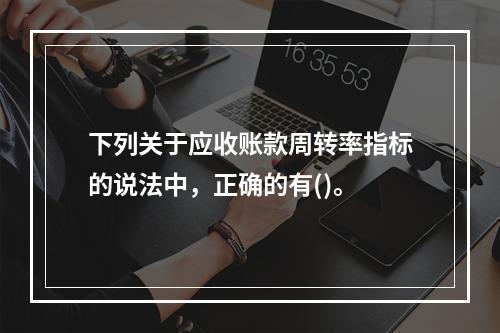 下列关于应收账款周转率指标的说法中，正确的有()。