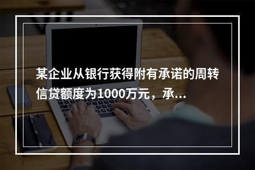 某企业从银行获得附有承诺的周转信贷额度为1000万元，承诺费