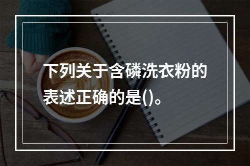 下列关于含磷洗衣粉的表述正确的是()。