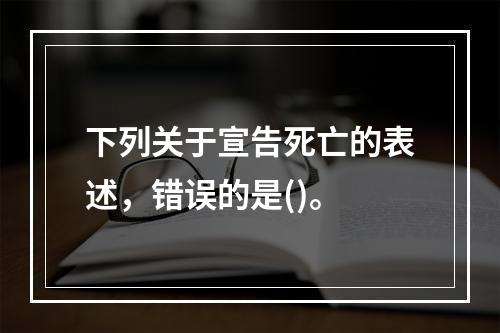 下列关于宣告死亡的表述，错误的是()。