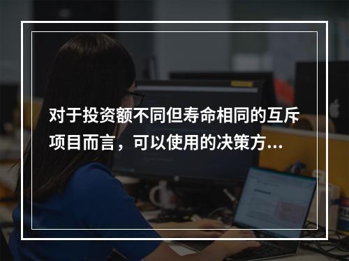 对于投资额不同但寿命相同的互斥项目而言，可以使用的决策方法有