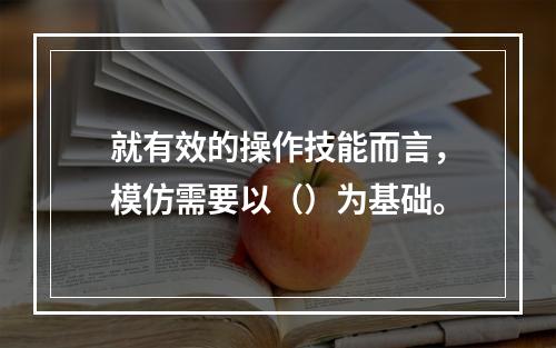 就有效的操作技能而言，模仿需要以（）为基础。