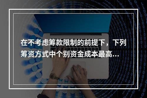 在不考虑筹款限制的前提下，下列筹资方式中个别资金成本最高的通