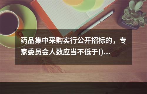 药品集中采购实行公开招标的，专家委员会人数应当不低于()人。