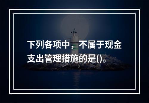 下列各项中，不属于现金支出管理措施的是()。