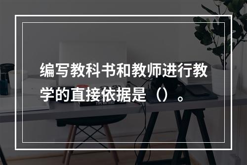 编写教科书和教师进行教学的直接依据是（）。