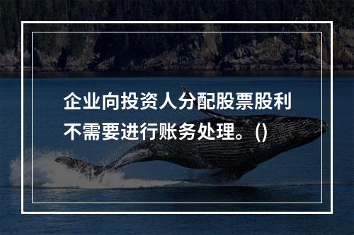 企业向投资人分配股票股利不需要进行账务处理。()