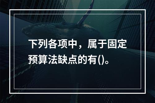 下列各项中，属于固定预算法缺点的有()。