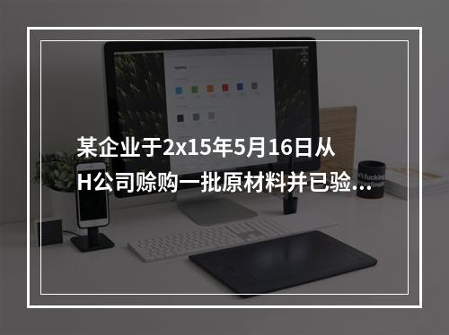 某企业于2x15年5月16日从H公司赊购一批原材料并已验收入