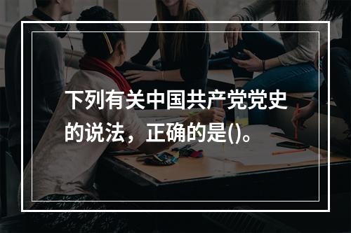 下列有关中国共产党党史的说法，正确的是()。